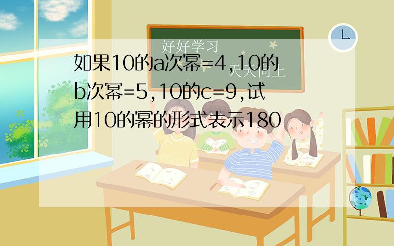 如果10的a次幂=4,10的b次幂=5,10的c=9,试用10的幂的形式表示180