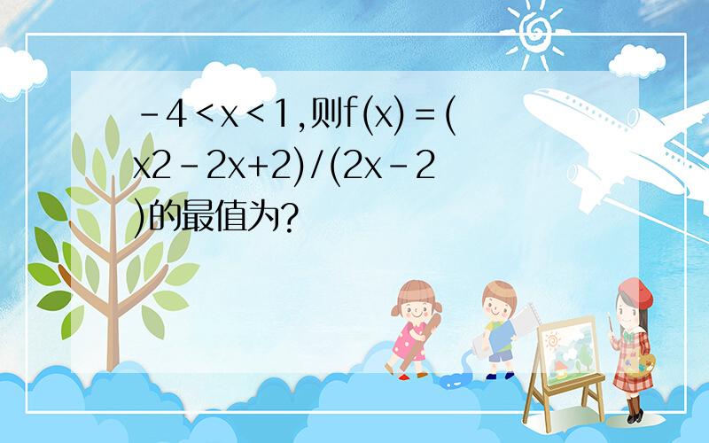 －4＜x＜1,则f(x)＝(x2－2x+2)/(2x－2)的最值为?