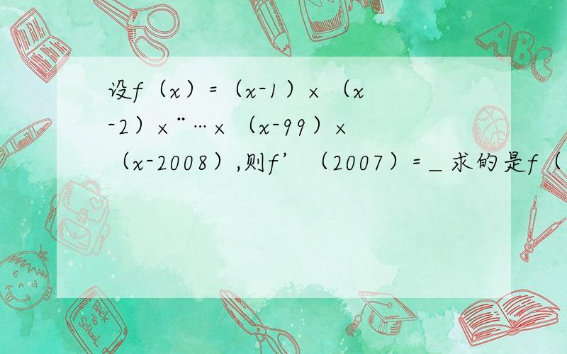 设f（x）=（x-1）×（x-2）×¨…×（x-99）×（x-2008）,则f’（2007）=＿求的是f（2007）的导数