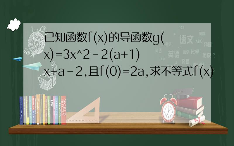 已知函数f(x)的导函数g(x)=3x^2-2(a+1)x+a-2,且f(0)=2a,求不等式f(x)