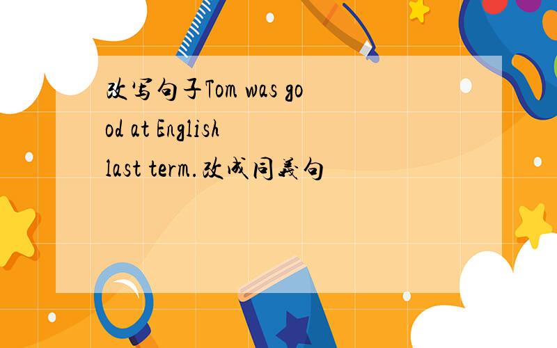 改写句子Tom was good at English last term.改成同义句