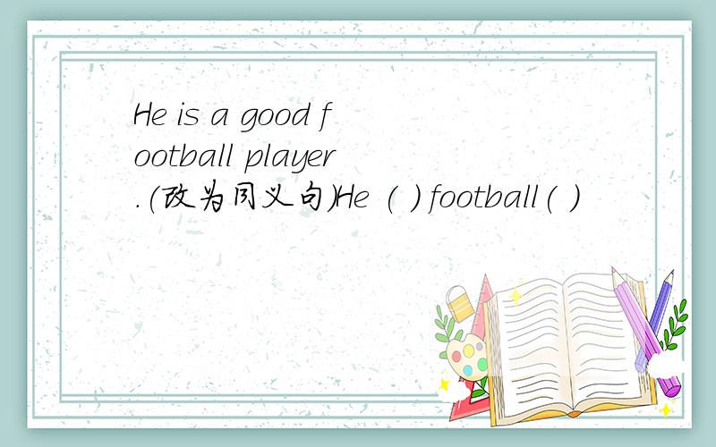 He is a good football player.(改为同义句）He ( ) football( )