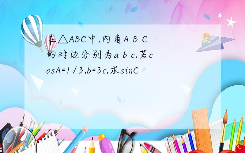 在△ABC中,内角A B C的对边分别为a b c,若cosA=1/3,b=3c,求sinC