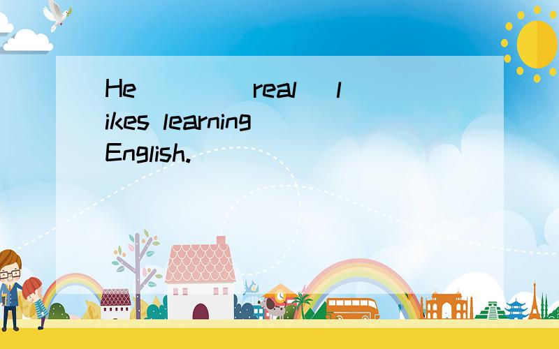 He ___(real) likes learning English.