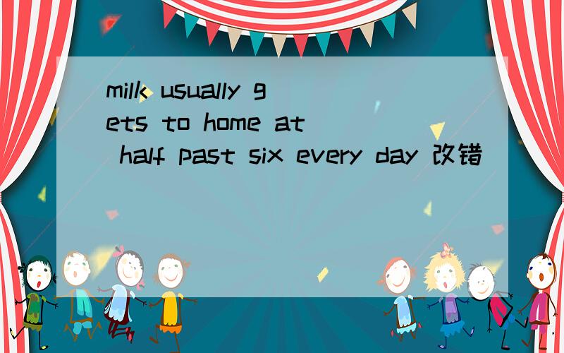 milk usually gets to home at half past six every day 改错