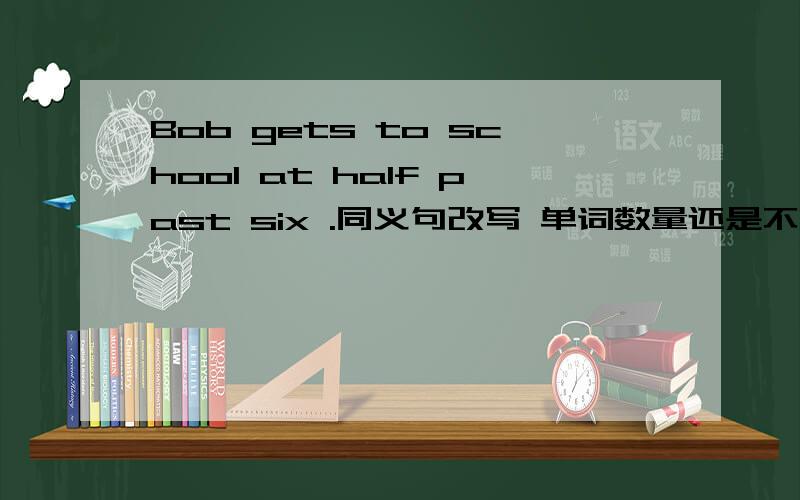 Bob gets to school at half past six .同义句改写 单词数量还是不变.