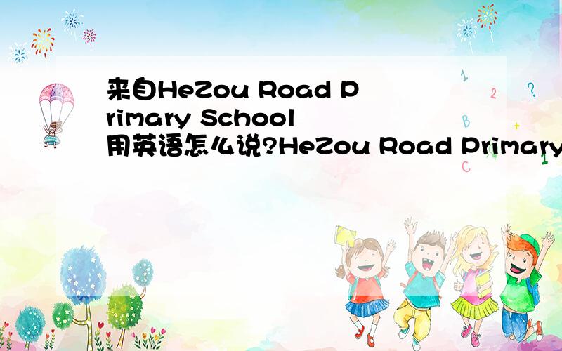来自HeZou Road Primary School 用英语怎么说?HeZou Road Primary School           是一所学校