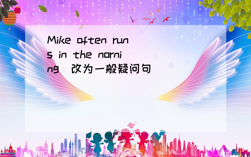 Mike often runs in the norning(改为一般疑问句)