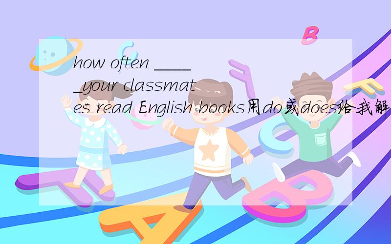 how often _____your classmates read English books用do或does给我解释我知道填什麽
