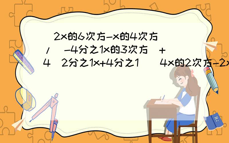 (2x的6次方-x的4次方)/(-4分之1x的3次方)+4(2分之1x+4分之1)(4x的2次方-2x+1)怎么解
