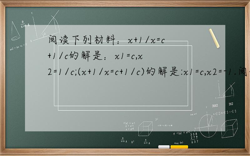 阅读下列材料：x+1/x=c+1/c的解是：x1=c,x2=1/c;(x+1/x=c+1/c)的解是:x1=c,x2=-1.阅读下列材料：x+1/x=c+1/c的解是：x1=c,x2=1/c;(x+1/x=c+1/c)的解是:x1=c,x2=-1/c;x+2/x=c+2/c的解是:x1=c,x2=2/c;x+3/x=c+3/c的解是:x1=c,x2=3/c;_.