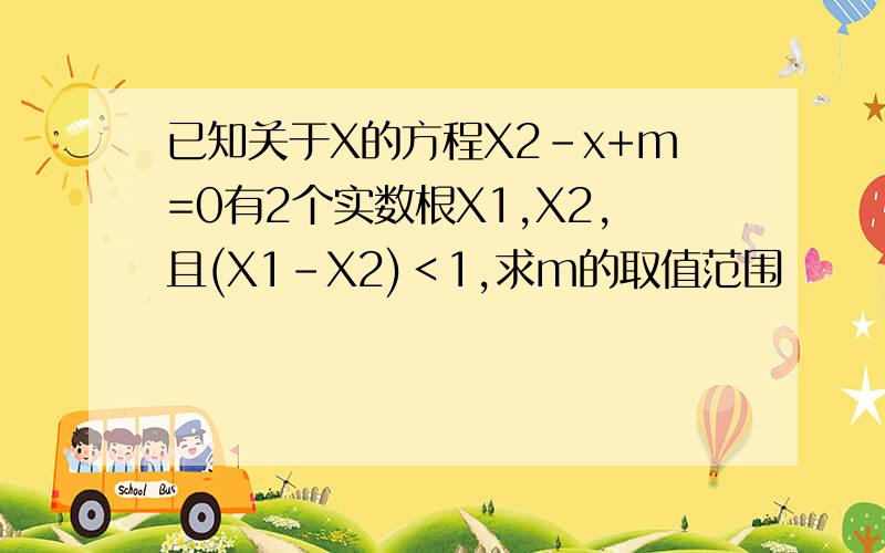 已知关于X的方程X2-x+m=0有2个实数根X1,X2,且(X1-X2)＜1,求m的取值范围