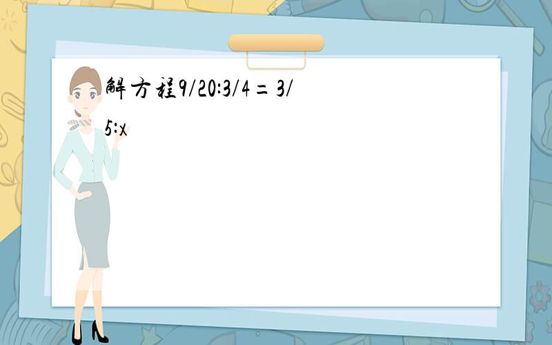 解方程9/20:3/4=3/5:x