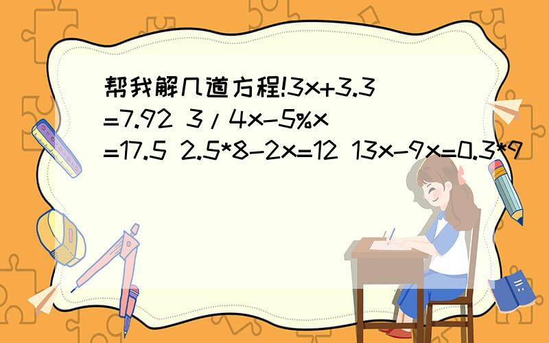 帮我解几道方程!3x+3.3=7.92 3/4x-5%x=17.5 2.5*8-2x=12 13x-9x=0.3*9