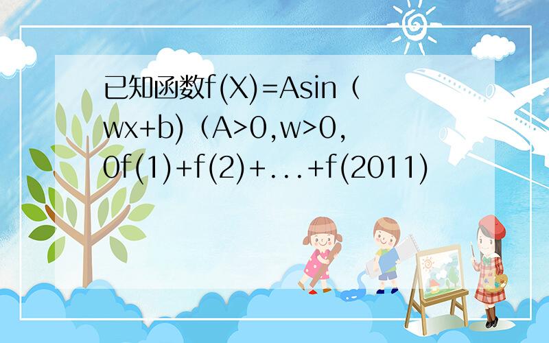 已知函数f(X)=Asin（wx+b)（A>0,w>0,0f(1)+f(2)+...+f(2011)