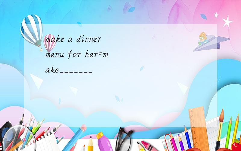 make a dinner menu for her=make_______