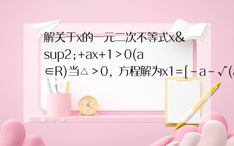 解关于x的一元二次不等式x²+ax+1＞0(a∈R)当△＞0，方程解为x1=[-a-√(a²-4)]／2,x2=[-a+√(a2-4)]／2当△＝0，原不等式的解集为{x∈R▏x≠-a／2}那么，为什么 当a≤-2或a≥2时，原不等式的解集