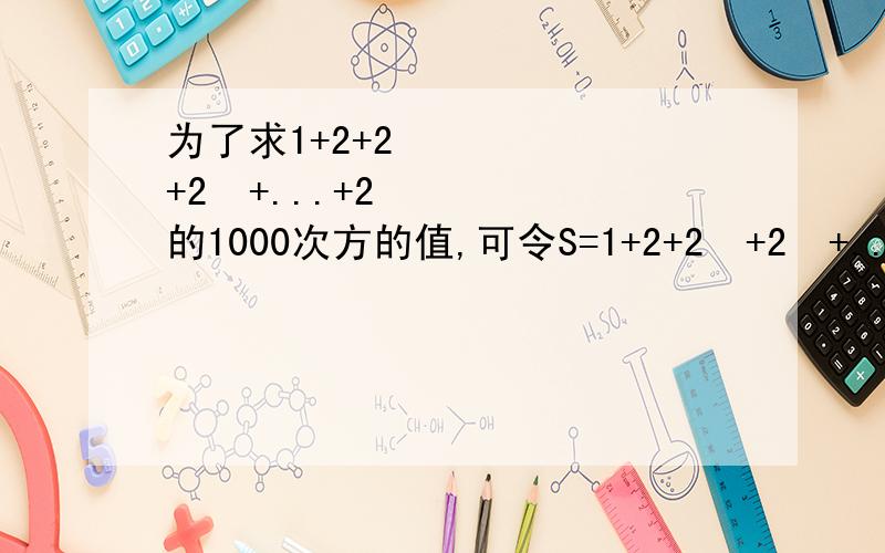 为了求1+2+2²+2³+...+2的1000次方的值,可令S=1+2+2²+2³+...+2的1000次方,则2S=2++2²+2³+...+2的1001次方,因此2S-S=2的1001次方-1,所以1+2+2²+2³+...+2的1000次方=2的1001次方-1,.依照上面