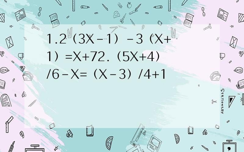 1.2（3X-1）-3（X+1）=X+72.（5X+4）/6-X=（X-3）/4+1