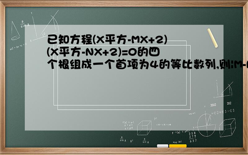 已知方程(X平方-MX+2)(X平方-NX+2)=0的四个根组成一个首项为4的等比数列,则|M-N|=______________