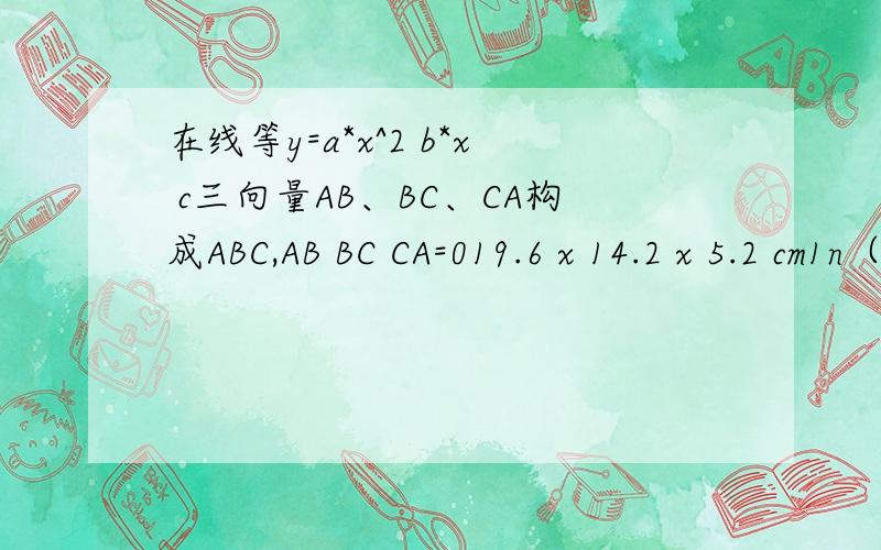 在线等y=a*x^2 b*x c三向量AB、BC、CA构成ABC,AB BC CA=019.6 x 14.2 x 5.2 cm1n（M N）=1nM 1nM