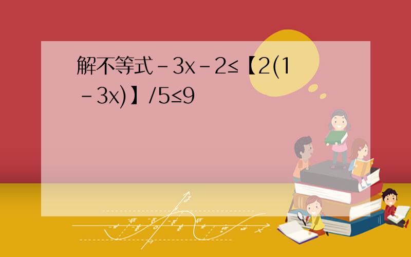 解不等式-3x-2≤【2(1-3x)】/5≤9