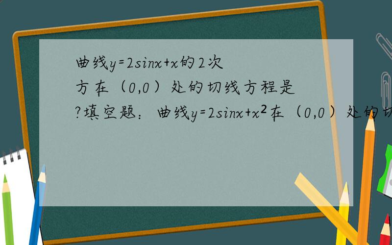曲线y=2sinx+x的2次方在（0,0）处的切线方程是?填空题：曲线y=2sinx+x²在（0,0）处的切线方程是?已知函数f(x)=根号下1+x,g(x)=x²,则g[f(x)]=极限lim(x→1）x²-2x+1/x²-1=∫ 1/x(x-1)  dx=