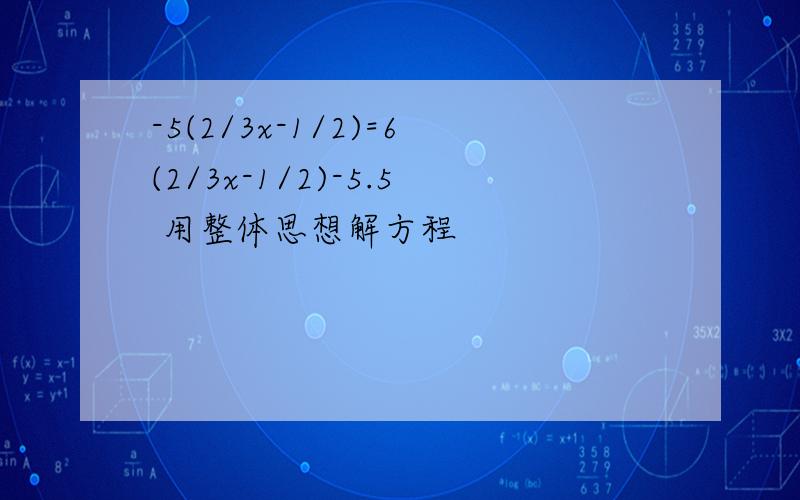 -5(2/3x-1/2)=6(2/3x-1/2)-5.5 用整体思想解方程