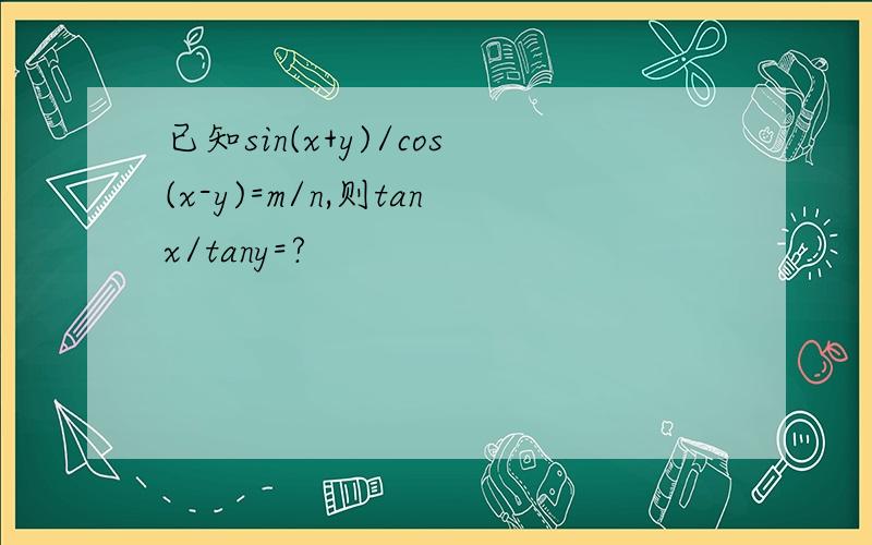 已知sin(x+y)/cos(x-y)=m/n,则tanx/tany=?