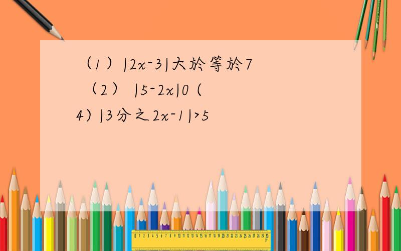 （1）|2x-3|大於等於7 （2） |5-2x|0 (4) |3分之2x-1|>5