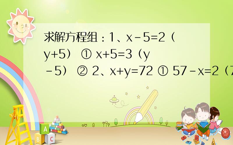 求解方程组：1、x-5=2（y+5） ① x+5=3（y-5） ② 2、x+y=72 ① 57-x=2（72-y） ② 3、x-11=y+11 ① x+2=3求解方程组：1、x-5=2（y+5） ① x+5=3（y-5） ② 2、x+y=72 ①57-x=2（72-y） ② 3、x-11=y+11 ①x+2=3（y-2） ②4