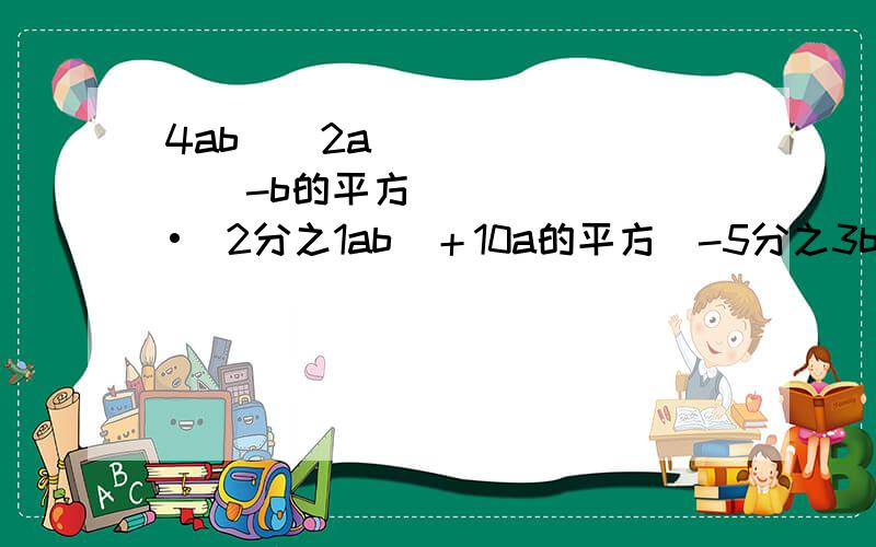 4ab(−2a)−(-b的平方)•(2分之1ab）＋10a的平方（-5分之3b)＋（-3.5a)·7分之一b立方的值