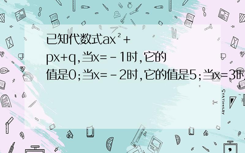 已知代数式ax²+px+q,当x=-1时,它的值是0;当x=-2时,它的值是5;当x=3时,它的值是-15 则a= p= q=
