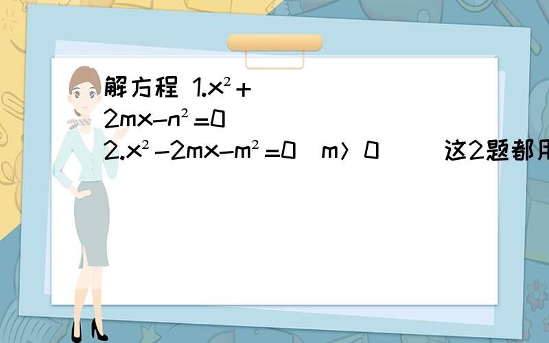 解方程 1.x²+2mx-n²=0 2.x²-2mx-m²=0(m＞0) （这2题都用配方法）