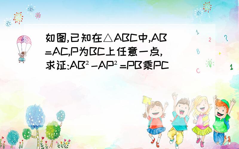如图,已知在△ABC中,AB=AC,P为BC上任意一点,求证:AB²-AP²=PB乘PC