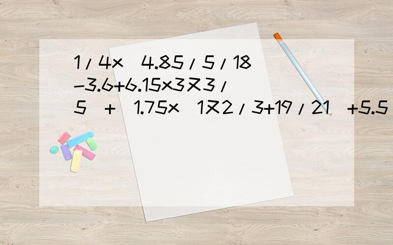 1/4x[4.85/5/18-3.6+6.15x3又3/5]+[1.75x(1又2/3+19/21)+5.5]