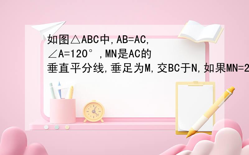 如图△ABC中,AB=AC,∠A=120°,MN是AC的垂直平分线,垂足为M,交BC于N,如果MN=2,求BC的长额...每部要有理由的.理由打个括号即可