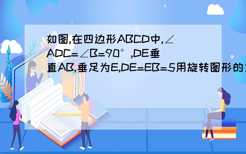 如图,在四边形ABCD中,∠ADC=∠B=90°,DE垂直AB,垂足为E,DE=EB=5用旋转图形的方法求四边形ABCD的面积再战吧