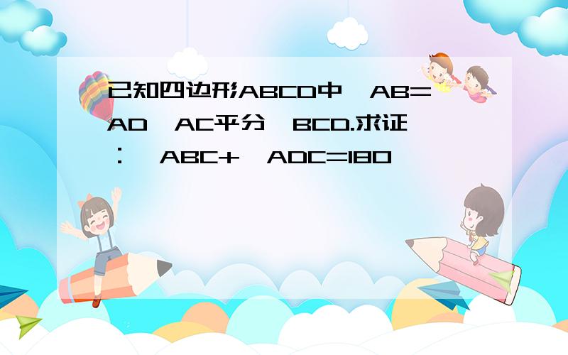 已知四边形ABCD中,AB=AD,AC平分∠BCD.求证：∠ABC+∠ADC=180°