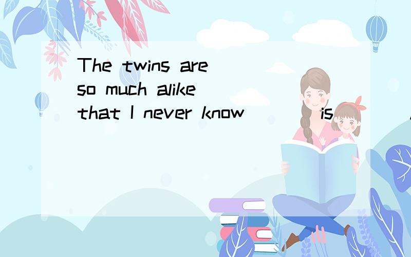 The twins are so much alike that I never know____is____.A.who,that B.which,which C.that,who D.which,thatI wonder how she ____that to her parents.A.dares say B.dare to say C.dared say D.not dare say要求：不仅要有答案,还要有对每个选项