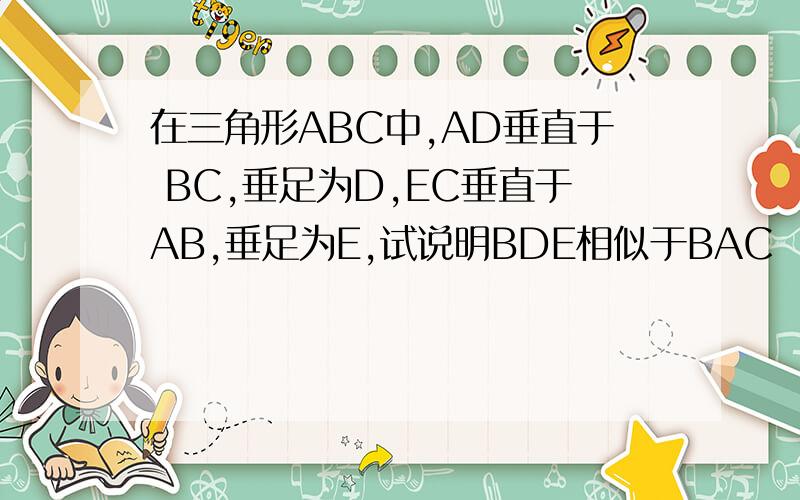 在三角形ABC中,AD垂直于 BC,垂足为D,EC垂直于AB,垂足为E,试说明BDE相似于BAC