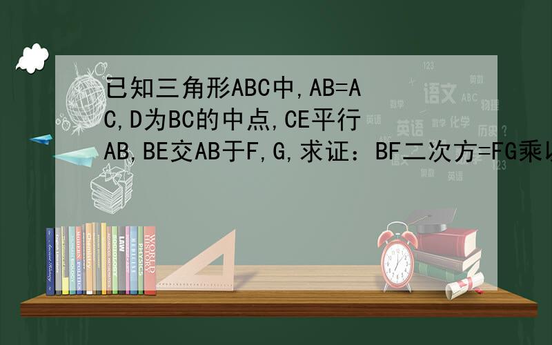 已知三角形ABC中,AB=AC,D为BC的中点,CE平行AB,BE交AB于F,G,求证：BF二次方=FG乘以FE