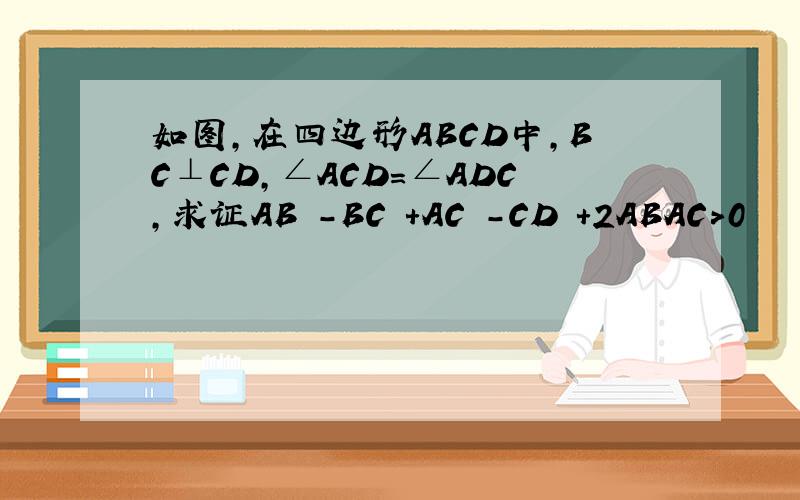 如图,在四边形ABCD中,BC⊥CD,∠ACD＝∠ADC,求证AB²-BC²＋AC²－CD²＋2ABAC＞0