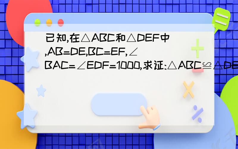 已知,在△ABC和△DEF中,AB=DE,BC=EF,∠BAC=∠EDF=1000,求证:△ABC≌△DEF;