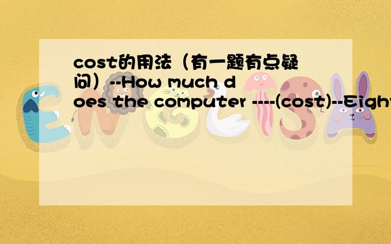 cost的用法（有一题有点疑问）--How much does the computer ----(cost)--Eight thounsand yuan.请问cost用加s吗,说明下理由可以么