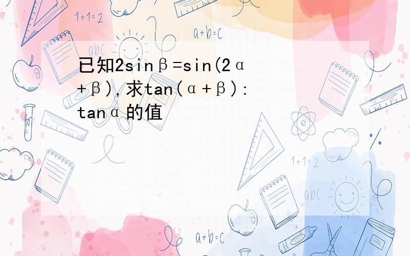 已知2sinβ=sin(2α+β),求tan(α+β):tanα的值