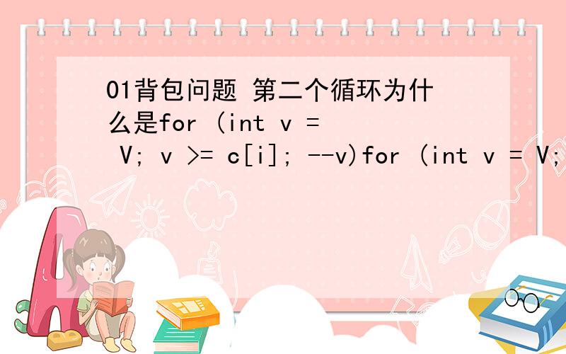 01背包问题 第二个循环为什么是for (int v = V; v >= c[i]; --v)for (int v = V; v >= c[i]; --v) //c[i]可优化为bound,bound = max {V - sum c[i,...n],c[i]}　　{　　f[v] = (f[v] > f[v - c[i]] + w[i] f[v] :f[v - c[i]] + w[i]);　　}百
