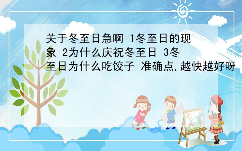 关于冬至日急啊 1冬至日的现象 2为什么庆祝冬至日 3冬至日为什么吃饺子 准确点,越快越好呀