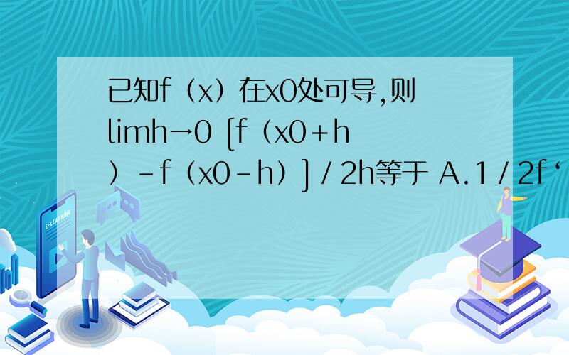 已知f（x）在x0处可导,则limh→0 [f（x0＋h）－f（x0－h）]／2h等于 A.1／2f‘（x0） B.f’（x0） C.2f‘（x0） D.4f’(x0)我想知道是如何得出的。