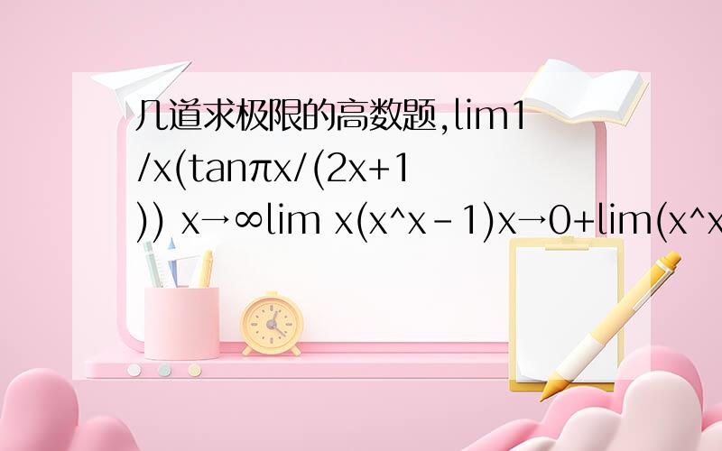 几道求极限的高数题,lim1/x(tanπx/(2x+1)) x→∞lim x(x^x-1)x→0+lim(x^x^x-1) 这个代表x的x次方的x次方x→0+lim(ln 1/x)^xx→0+写的有些不清楚,请大家原谅,